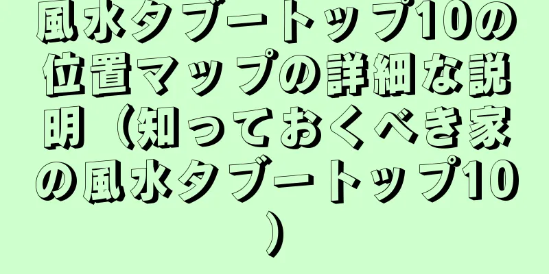 風水タブートップ10の位置マップの詳細な説明（知っておくべき家の風水タブートップ10）