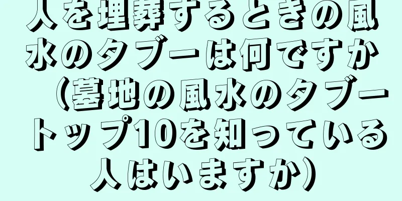 人を埋葬するときの風水のタブーは何ですか（墓地の風水のタブートップ10を知っている人はいますか）