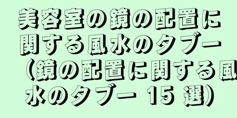 美容室の鏡の配置に関する風水のタブー（鏡の配置に関する風水のタブー 15 選）