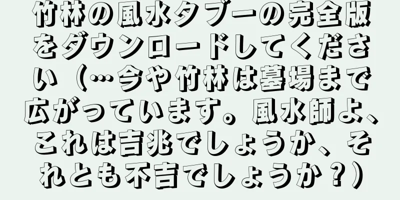 竹林の風水タブーの完全版をダウンロードしてください（…今や竹林は墓場まで広がっています。風水師よ、これは吉兆でしょうか、それとも不吉でしょうか？）