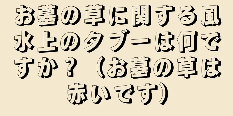 お墓の草に関する風水上のタブーは何ですか？（お墓の草は赤いです）