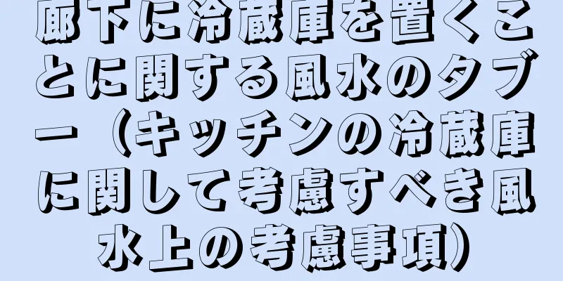 廊下に冷蔵庫を置くことに関する風水のタブー（キッチンの冷蔵庫に関して考慮すべき風水上の考慮事項）