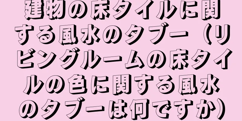 建物の床タイルに関する風水のタブー（リビングルームの床タイルの色に関する風水のタブーは何ですか）