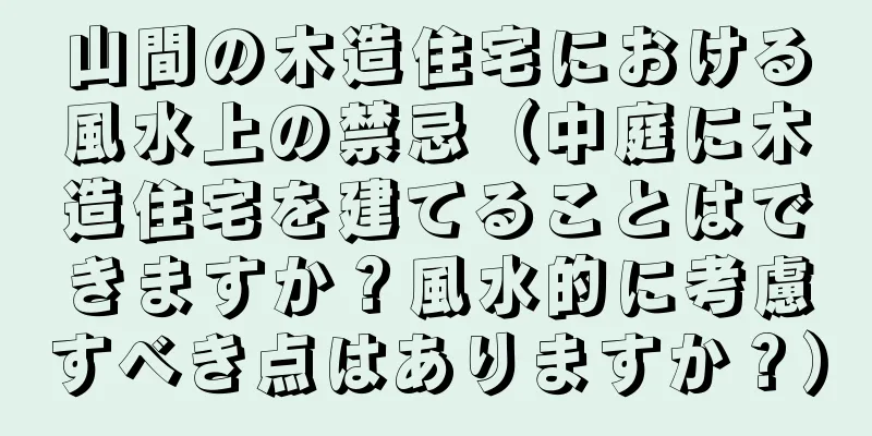 山間の木造住宅における風水上の禁忌（中庭に木造住宅を建てることはできますか？風水的に考慮すべき点はありますか？）