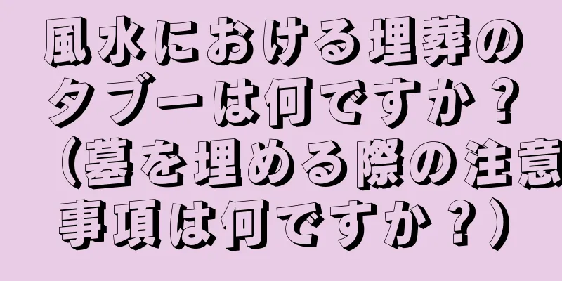 風水における埋葬のタブーは何ですか？（墓を埋める際の注意事項は何ですか？）