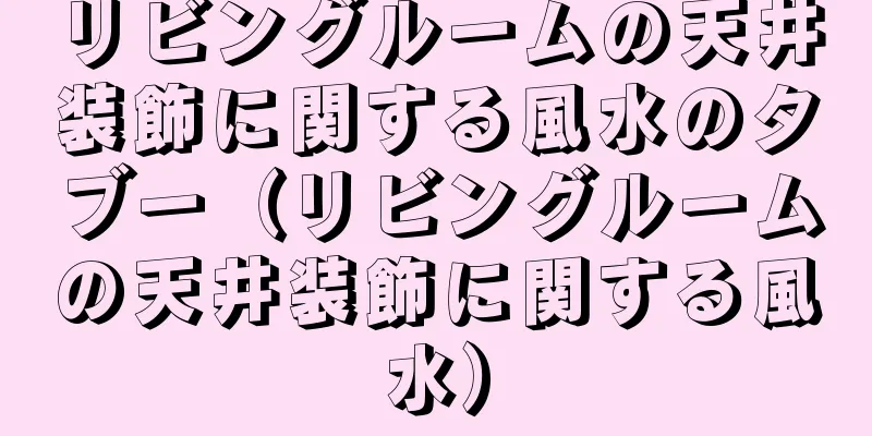 リビングルームの天井装飾に関する風水のタブー（リビングルームの天井装飾に関する風水）