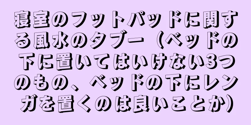 寝室のフットパッドに関する風水のタブー（ベッドの下に置いてはいけない3つのもの、ベッドの下にレンガを置くのは良いことか）
