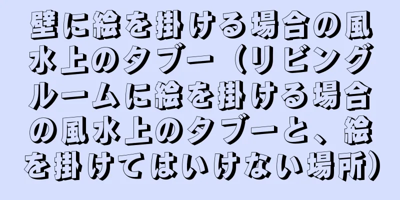 壁に絵を掛ける場合の風水上のタブー（リビングルームに絵を掛ける場合の風水上のタブーと、絵を掛けてはいけない場所）
