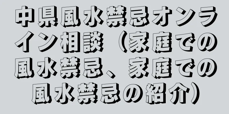 中県風水禁忌オンライン相談（家庭での風水禁忌、家庭での風水禁忌の紹介）