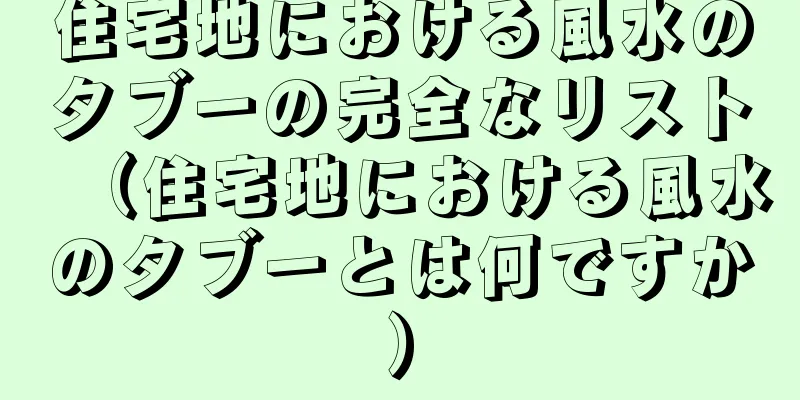 住宅地における風水のタブーの完全なリスト（住宅地における風水のタブーとは何ですか）