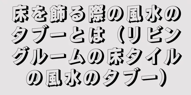 床を飾る際の風水のタブーとは（リビングルームの床タイルの風水のタブー）