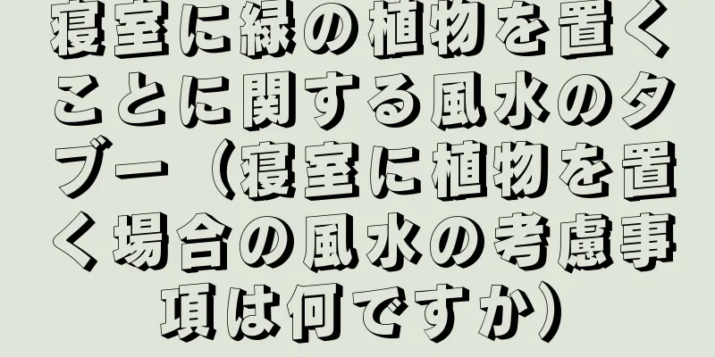 寝室に緑の植物を置くことに関する風水のタブー（寝室に植物を置く場合の風水の考慮事項は何ですか）
