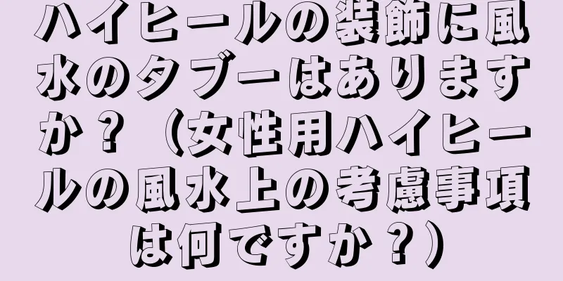 ハイヒールの装飾に風水のタブーはありますか？（女性用ハイヒールの風水上の考慮事項は何ですか？）