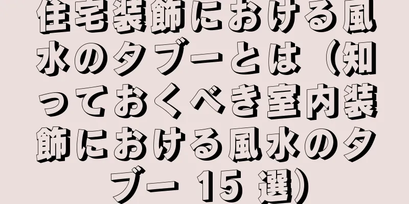 住宅装飾における風水のタブーとは（知っておくべき室内装飾における風水のタブー 15 選）