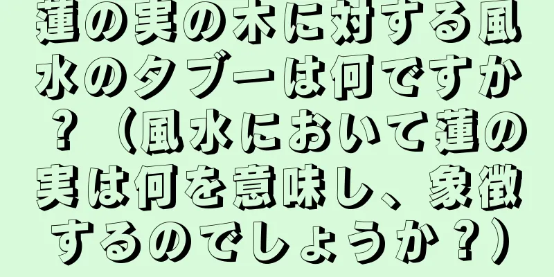 蓮の実の木に対する風水のタブーは何ですか？（風水において蓮の実は何を意味し、象徴するのでしょうか？）