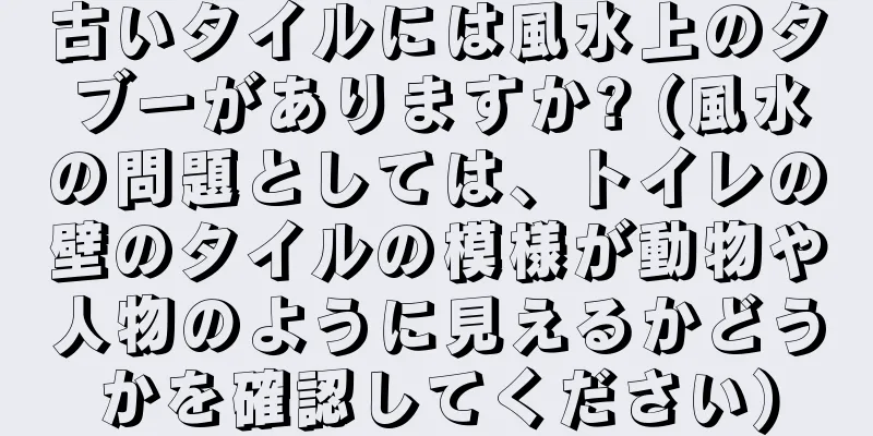 古いタイルには風水上のタブーがありますか? (風水の問題としては、トイレの壁のタイルの模様が動物や人物のように見えるかどうかを確認してください)