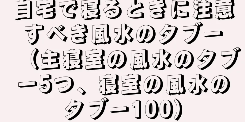 自宅で寝るときに注意すべき風水のタブー（主寝室の風水のタブー5つ、寝室の風水のタブー100）