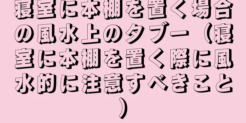 寝室に本棚を置く場合の風水上のタブー（寝室に本棚を置く際に風水的に注意すべきこと）