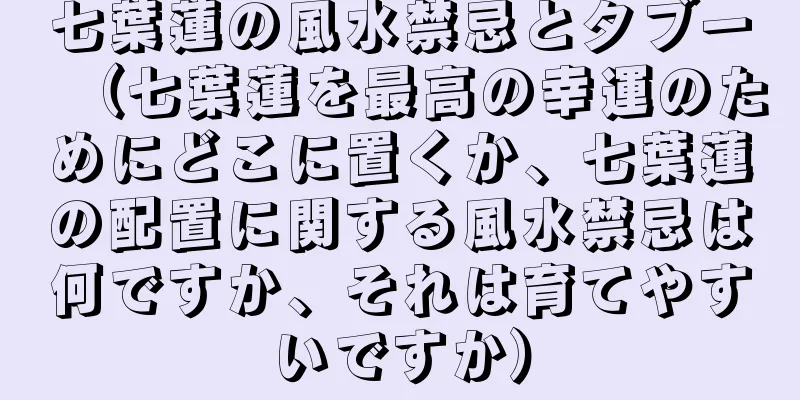 七葉蓮の風水禁忌とタブー（七葉蓮を最高の幸運のためにどこに置くか、七葉蓮の配置に関する風水禁忌は何ですか、それは育てやすいですか）