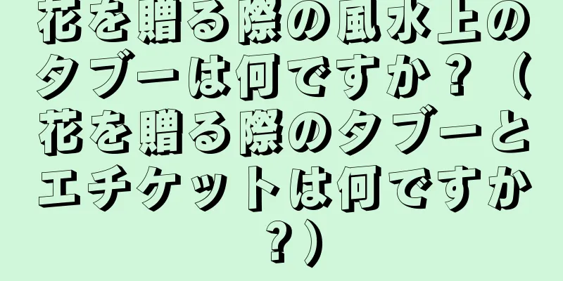 花を贈る際の風水上のタブーは何ですか？（花を贈る際のタブーとエチケットは何ですか？）