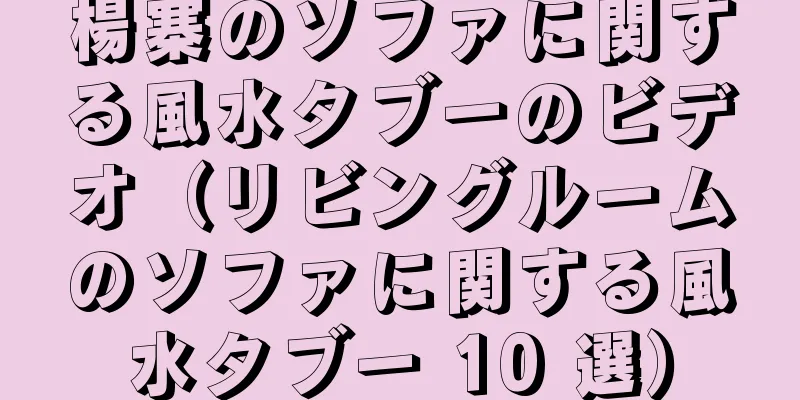楊寨のソファに関する風水タブーのビデオ（リビングルームのソファに関する風水タブー 10 選）