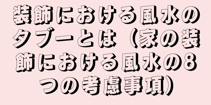 装飾における風水のタブーとは（家の装飾における風水の8つの考慮事項）