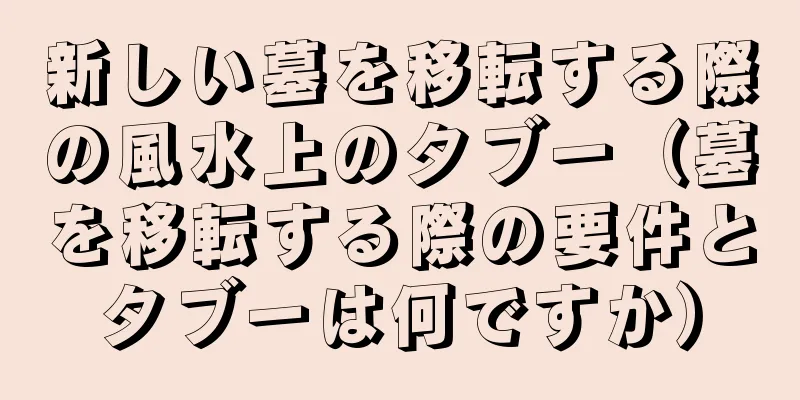 新しい墓を移転する際の風水上のタブー（墓を移転する際の要件とタブーは何ですか）