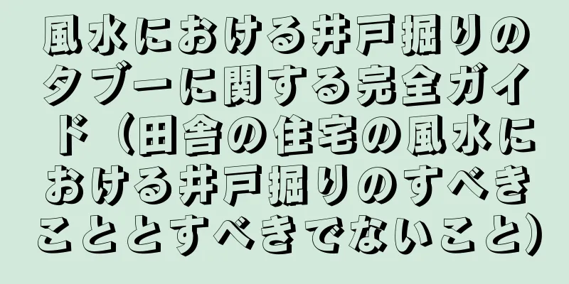 風水における井戸掘りのタブーに関する完全ガイド（田舎の住宅の風水における井戸掘りのすべきこととすべきでないこと）