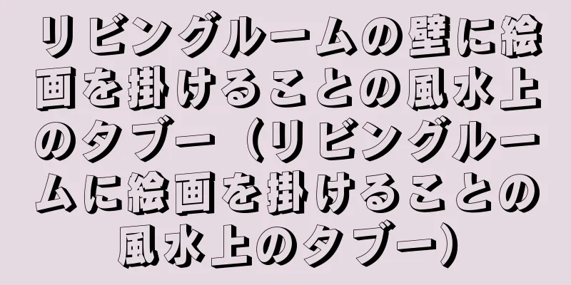 リビングルームの壁に絵画を掛けることの風水上のタブー（リビングルームに絵画を掛けることの風水上のタブー）