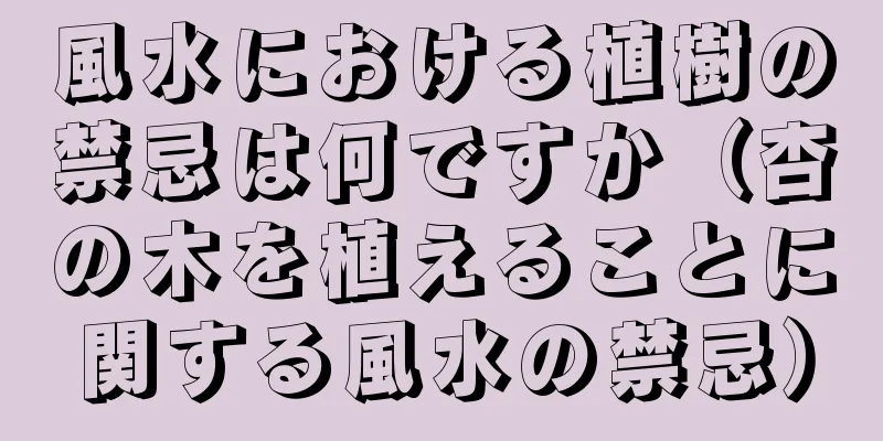 風水における植樹の禁忌は何ですか（杏の木を植えることに関する風水の禁忌）
