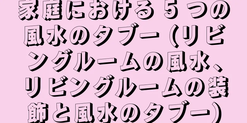 家庭における 5 つの風水のタブー (リビングルームの風水、リビングルームの装飾と風水のタブー)
