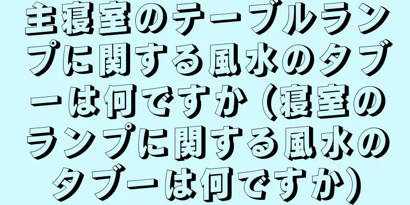 主寝室のテーブルランプに関する風水のタブーは何ですか (寝室のランプに関する風水のタブーは何ですか)