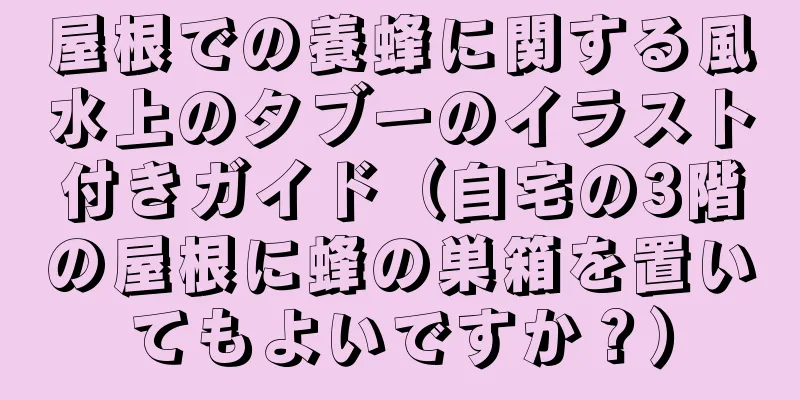屋根での養蜂に関する風水上のタブーのイラスト付きガイド（自宅の3階の屋根に蜂の巣箱を置いてもよいですか？）