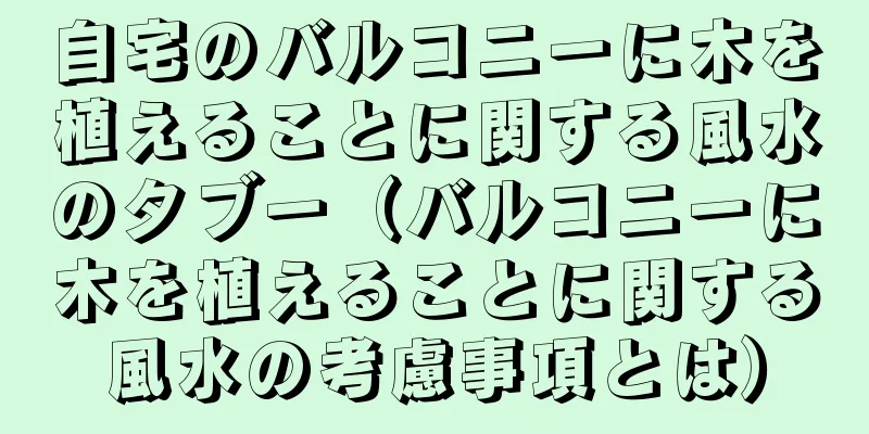 自宅のバルコニーに木を植えることに関する風水のタブー（バルコニーに木を植えることに関する風水の考慮事項とは）