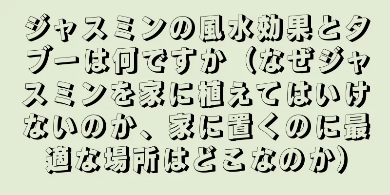ジャスミンの風水効果とタブーは何ですか（なぜジャスミンを家に植えてはいけないのか、家に置くのに最適な場所はどこなのか）