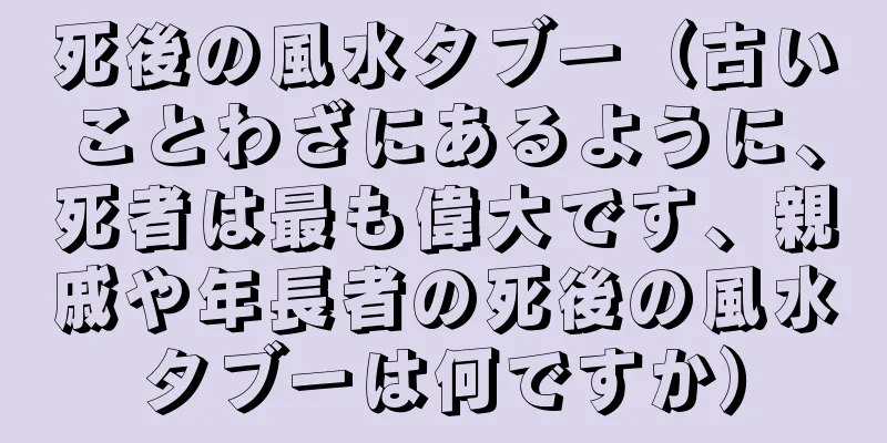 死後の風水タブー（古いことわざにあるように、死者は最も偉大です、親戚や年長者の死後の風水タブーは何ですか）