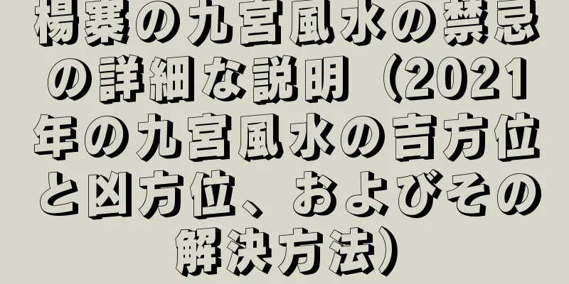 楊寨の九宮風水の禁忌の詳細な説明（2021年の九宮風水の吉方位と凶方位、およびその解決方法）