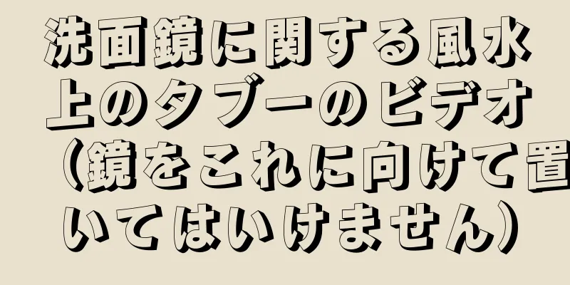 洗面鏡に関する風水上のタブーのビデオ（鏡をこれに向けて置いてはいけません）