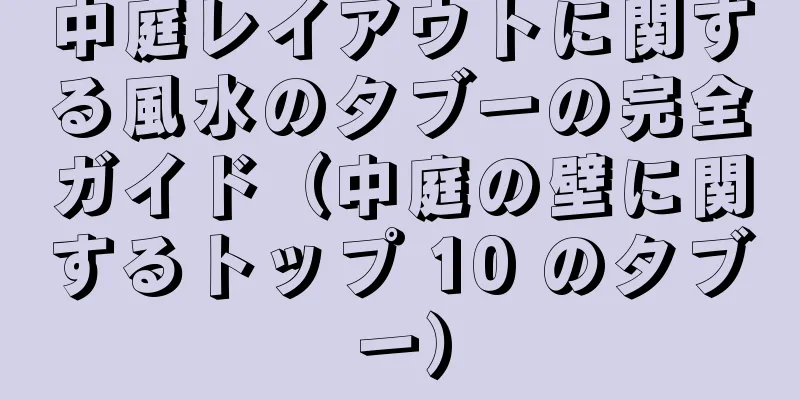 中庭レイアウトに関する風水のタブーの完全ガイド（中庭の壁に関するトップ 10 のタブー）