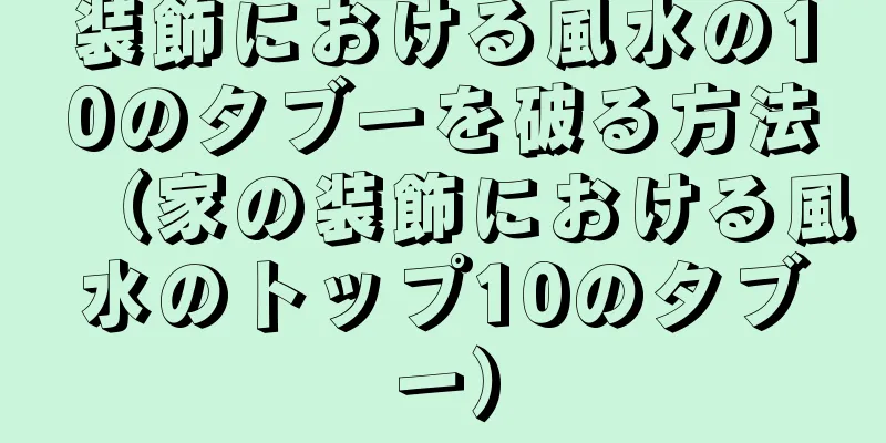 装飾における風水の10のタブーを破る方法（家の装飾における風水のトップ10のタブー）