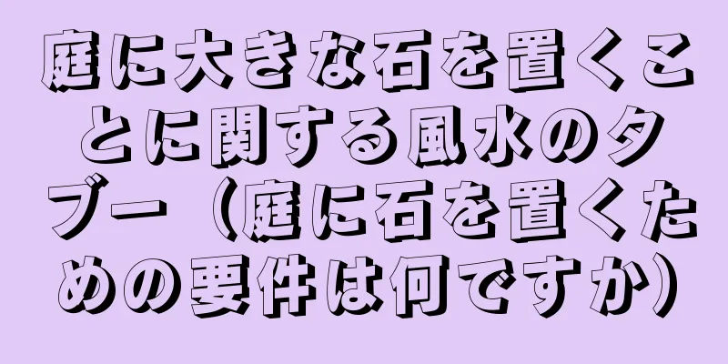 庭に大きな石を置くことに関する風水のタブー（庭に石を置くための要件は何ですか）