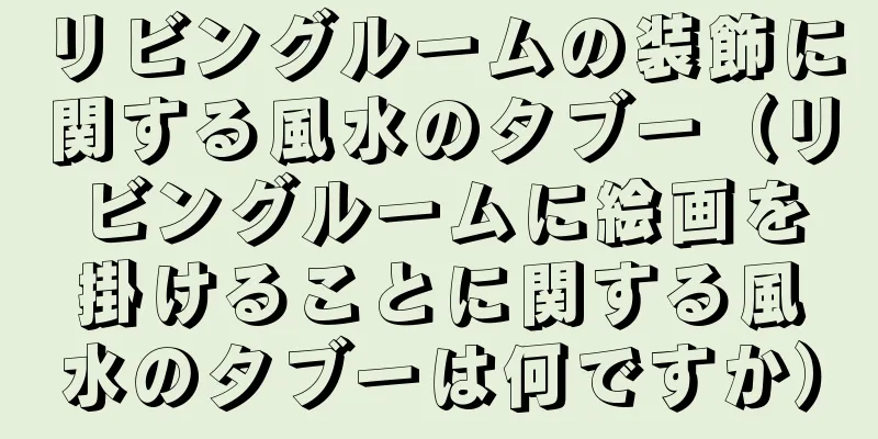 リビングルームの装飾に関する風水のタブー（リビングルームに絵画を掛けることに関する風水のタブーは何ですか）