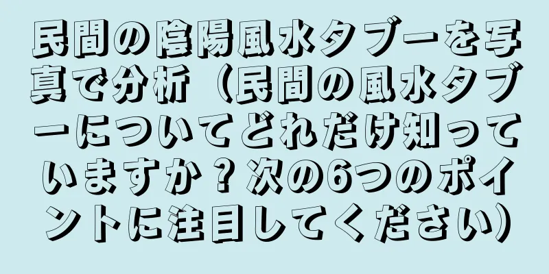 民間の陰陽風水タブーを写真で分析（民間の風水タブーについてどれだけ知っていますか？次の6つのポイントに注目してください）