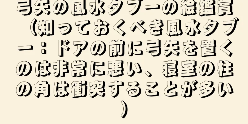 弓矢の風水タブーの絵鑑賞（知っておくべき風水タブー：ドアの前に弓矢を置くのは非常に悪い、寝室の柱の角は衝突することが多い）