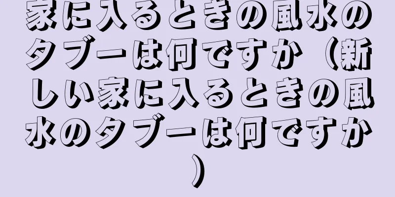 家に入るときの風水のタブーは何ですか（新しい家に入るときの風水のタブーは何ですか）