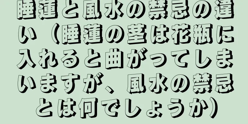 睡蓮と風水の禁忌の違い（睡蓮の茎は花瓶に入れると曲がってしまいますが、風水の禁忌とは何でしょうか）