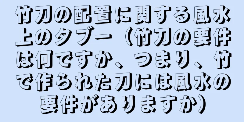 竹刀の配置に関する風水上のタブー（竹刀の要件は何ですか、つまり、竹で作られた刀には風水の要件がありますか）