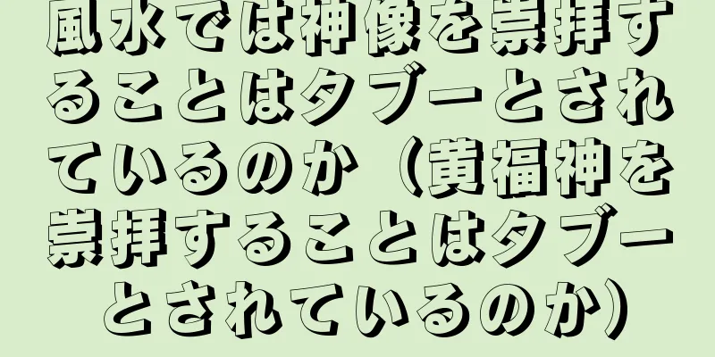風水では神像を崇拝することはタブーとされているのか（黄福神を崇拝することはタブーとされているのか）