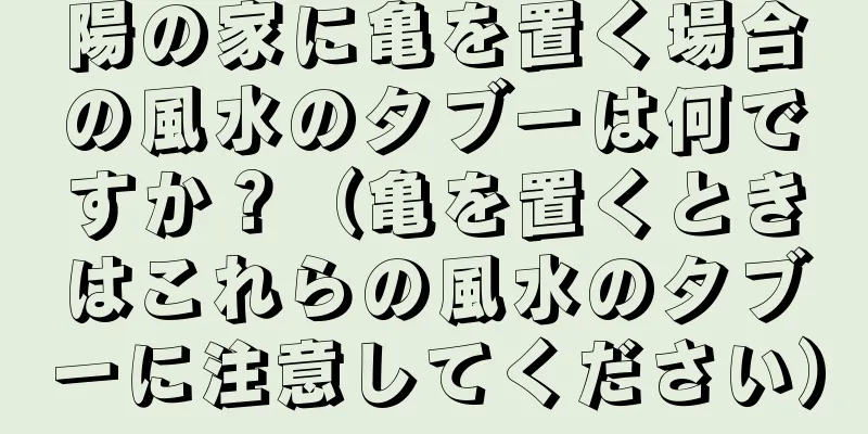 陽の家に亀を置く場合の風水のタブーは何ですか？（亀を置くときはこれらの風水のタブーに注意してください）