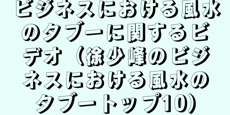 ビジネスにおける風水のタブーに関するビデオ（徐少峰のビジネスにおける風水のタブートップ10）
